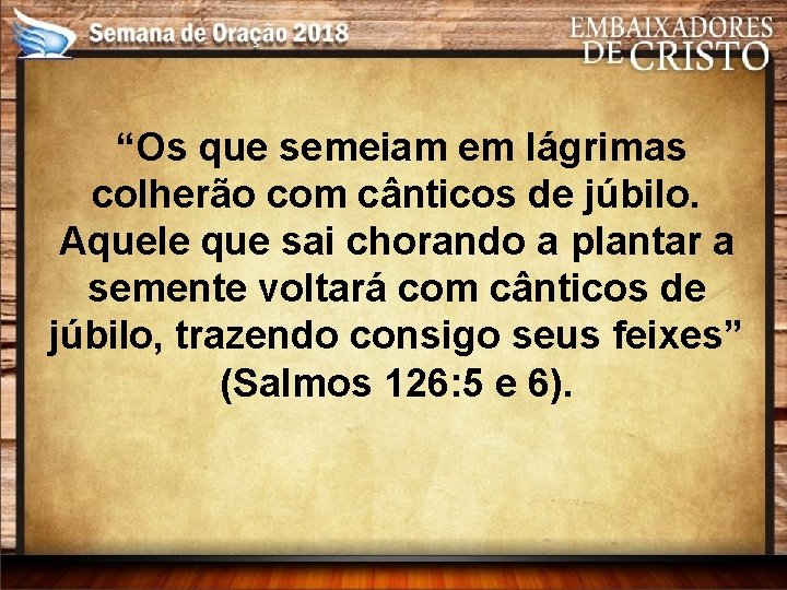 “Os que semeiam em lágrimas colherão com cânticos de júbilo. Aquele que sai chorando