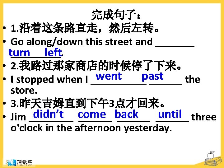 完成句子： • 1. 沿着这条路直走，然后左转。 • Go along/down this street and _________. turn left •