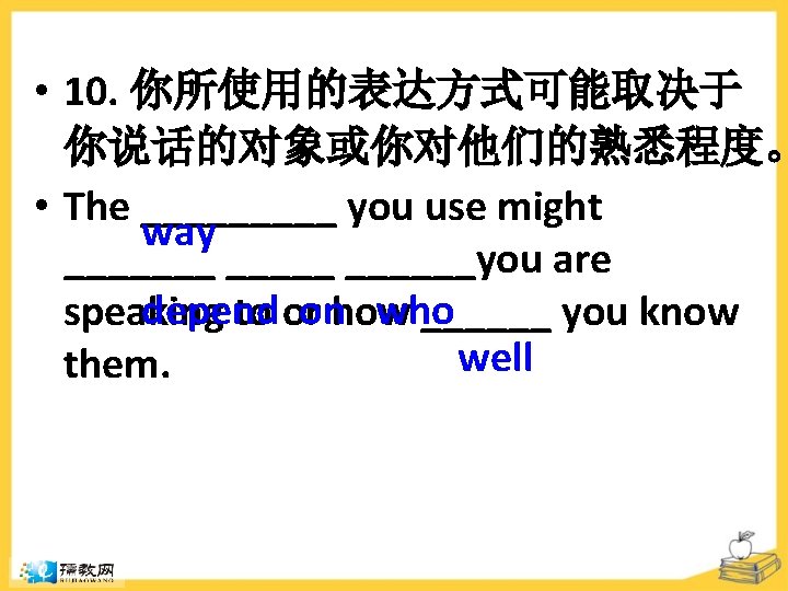  • 10. 你所使用的表达方式可能取决于 你说话的对象或你对他们的熟悉程度。 • The _____ you use might way _______you are