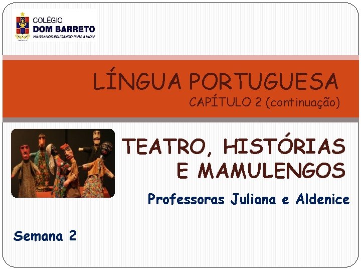 LÍNGUA PORTUGUESA CAPÍTULO 2 (continuação) TEATRO, HISTÓRIAS E MAMULENGOS Professoras Juliana e Aldenice Semana