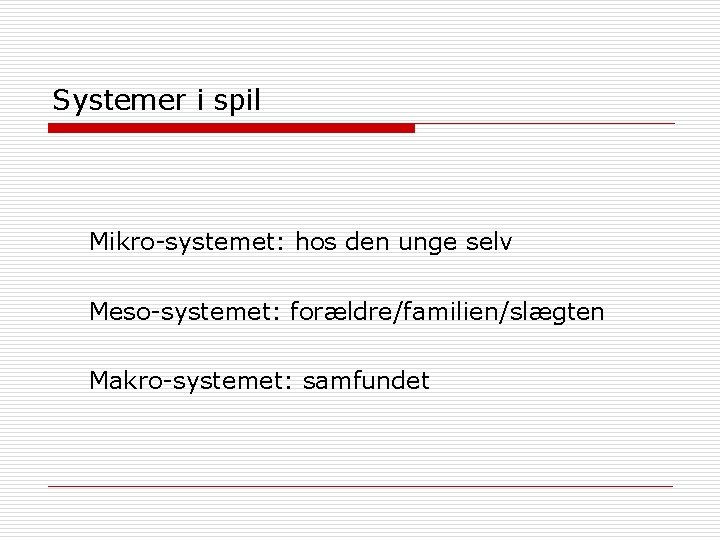 Systemer i spil Mikro-systemet: hos den unge selv Meso-systemet: forældre/familien/slægten Makro-systemet: samfundet 