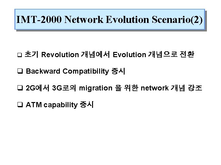 IMT-2000 Network Evolution Scenario(2) q 초기 Revolution 개념에서 Evolution 개념으로 전환 q Backward Compatibility