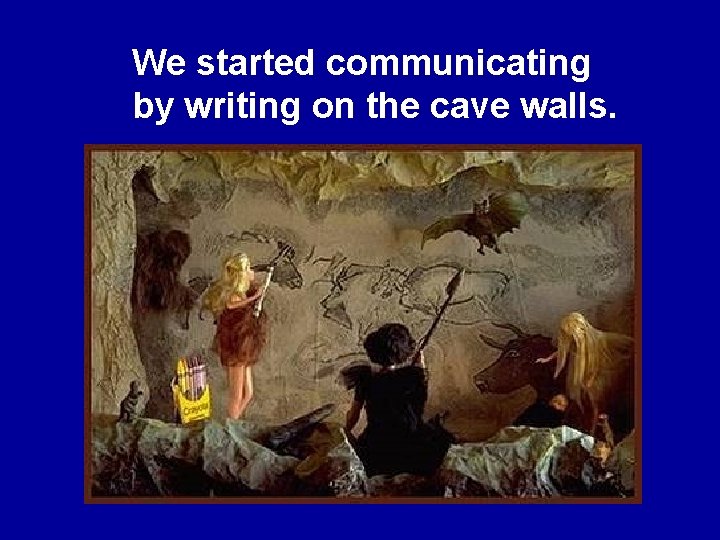 We started communicating by writing on the cave walls. 