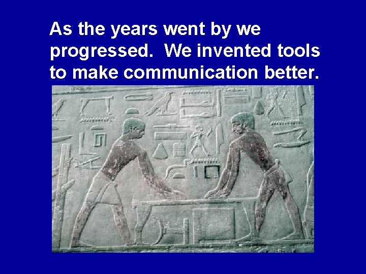 As the years went by we progressed. We invented tools to make communication better.