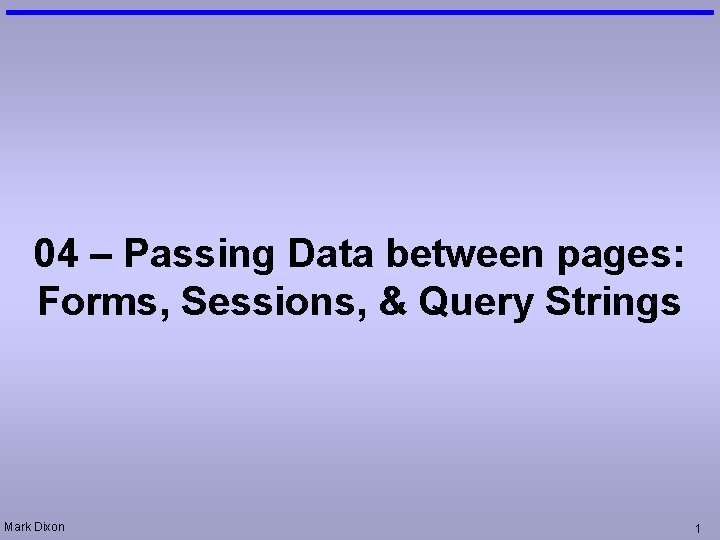 04 – Passing Data between pages: Forms, Sessions, & Query Strings Mark Dixon 1