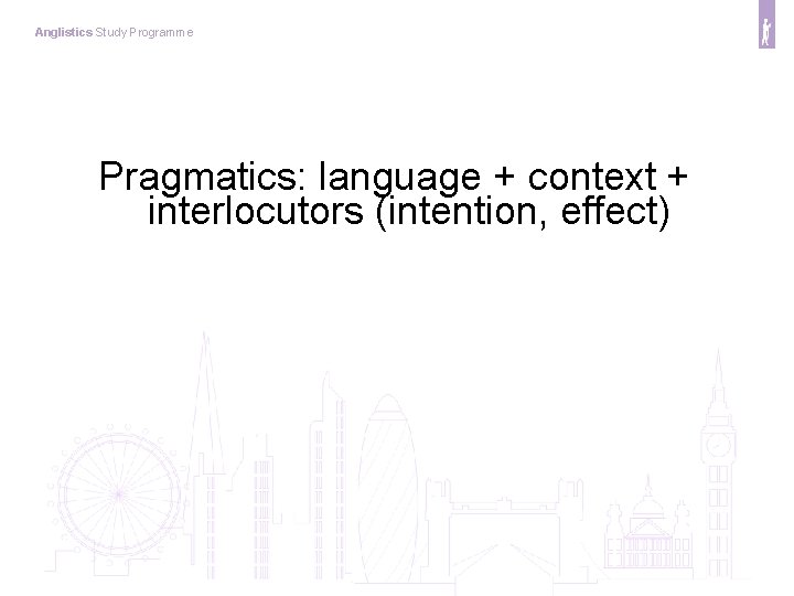 Anglistics Study Programme Pragmatics: language + context + interlocutors (intention, effect) 