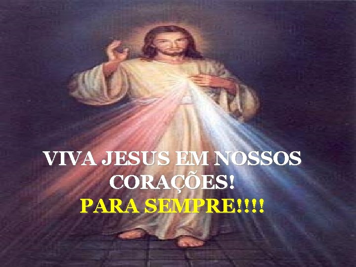 VIVA JESUS EM NOSSOS CORAÇÕES! PARA SEMPRE!!!! 