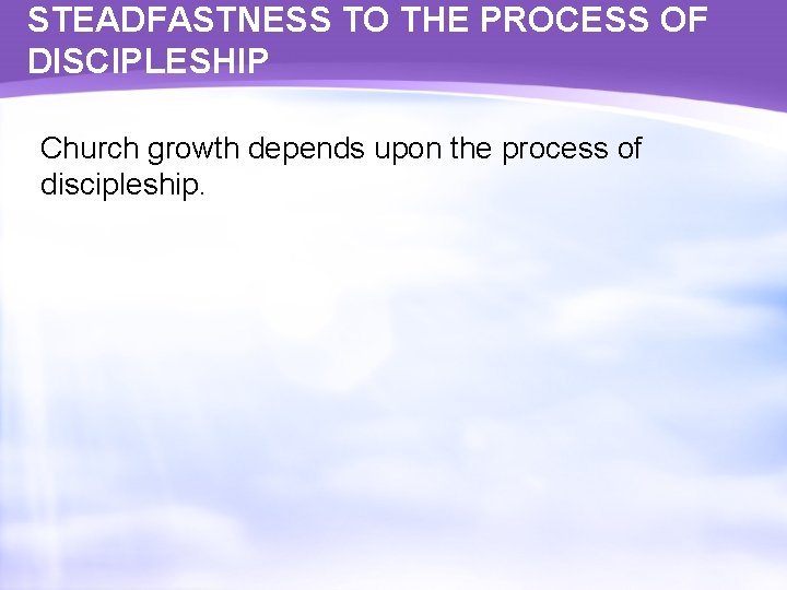 STEADFASTNESS TO THE PROCESS OF DISCIPLESHIP Church growth depends upon the process of discipleship.