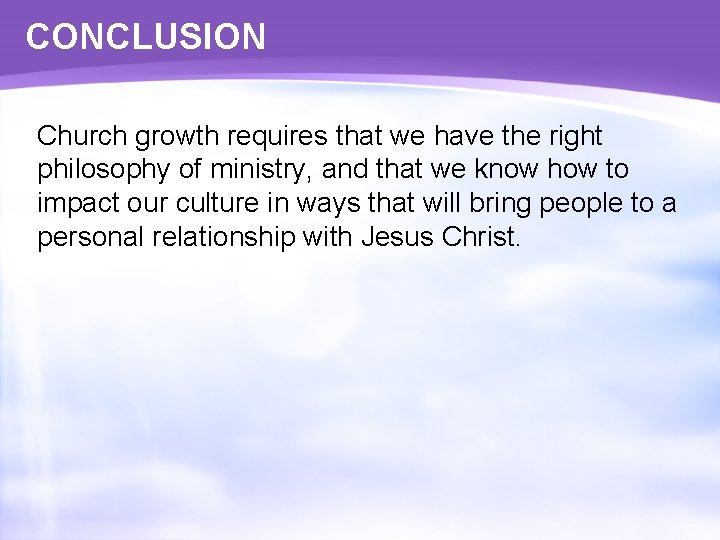 CONCLUSION Church growth requires that we have the right philosophy of ministry, and that