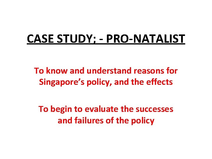 CASE STUDY; - PRO-NATALIST To know and understand reasons for Singapore’s policy, and the CASE STUDY; - PRO-NATALIST To know and understand reasons for Singapore’s policy, and the