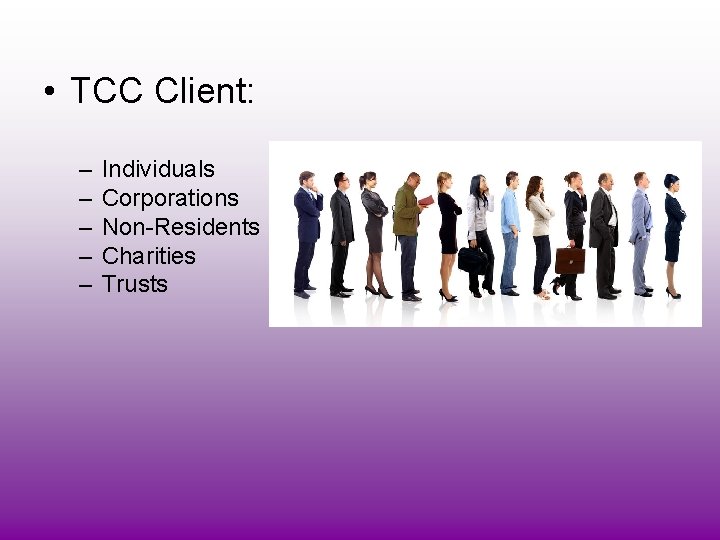  • TCC Client: – – – Individuals Corporations Non-Residents Charities Trusts 