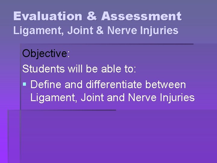 Evaluation & Assessment Ligament, Joint & Nerve Injuries Objective: Students will be able to: Evaluation & Assessment Ligament, Joint & Nerve Injuries Objective: Students will be able to: