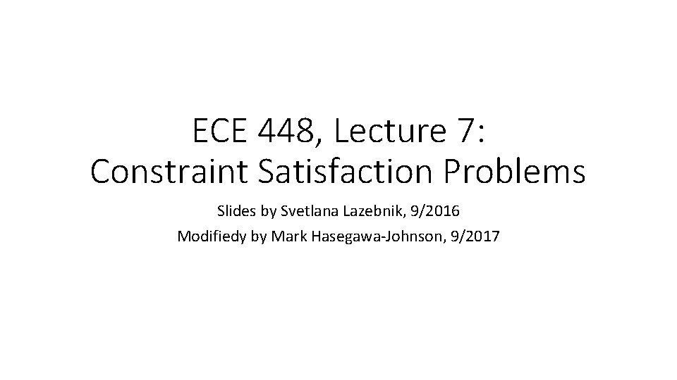 ECE 448, Lecture 7: Constraint Satisfaction Problems Slides by Svetlana Lazebnik, 9/2016 Modifiedy by