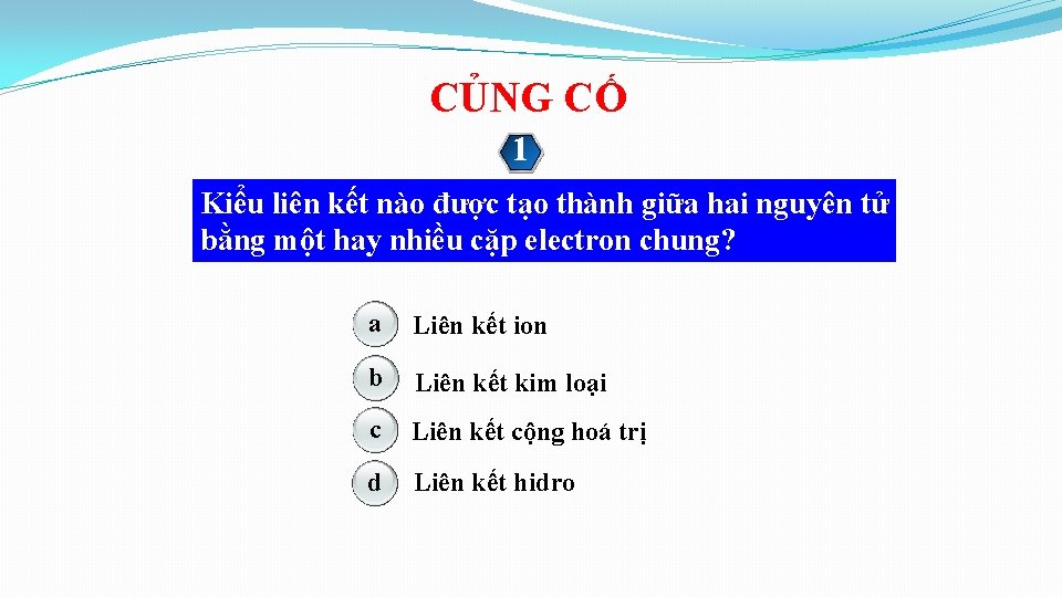 CỦNG CỐ 1 Kiểu liên kết nào được tạo thành giữa hai nguyên tử