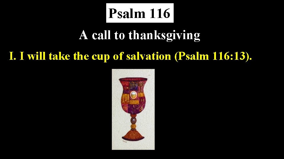 Psalm 116 A call to thanksgiving I. I will take the cup of salvation