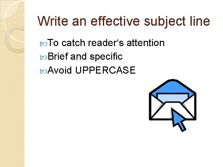 Write an effective subject line To catch reader‘s attention Brief and specific Avoid UPPERCASE Write an effective subject line To catch reader‘s attention Brief and specific Avoid UPPERCASE
