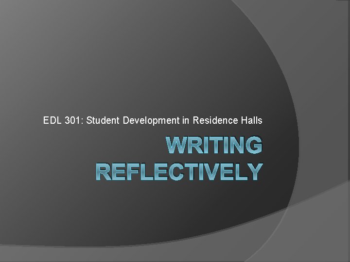 EDL 301: Student Development in Residence Halls WRITING REFLECTIVELY 
