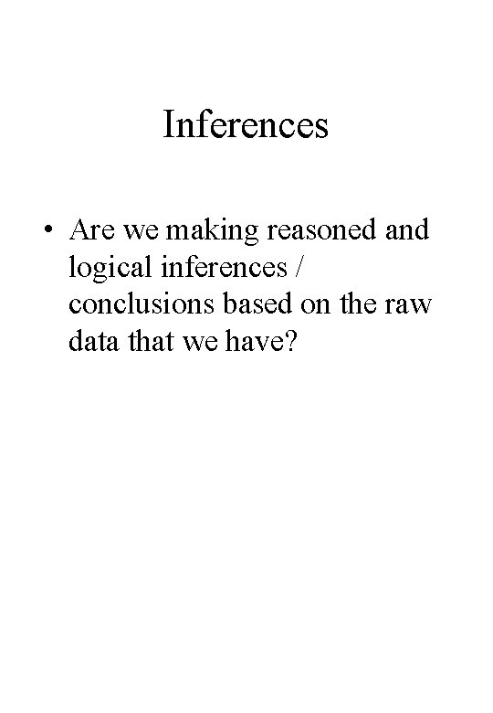 Inferences • Are we making reasoned and logical inferences / conclusions based on the Inferences • Are we making reasoned and logical inferences / conclusions based on the