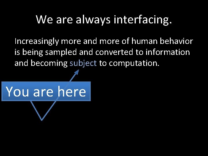 We are always interfacing. Increasingly more and more of human behavior is being sampled