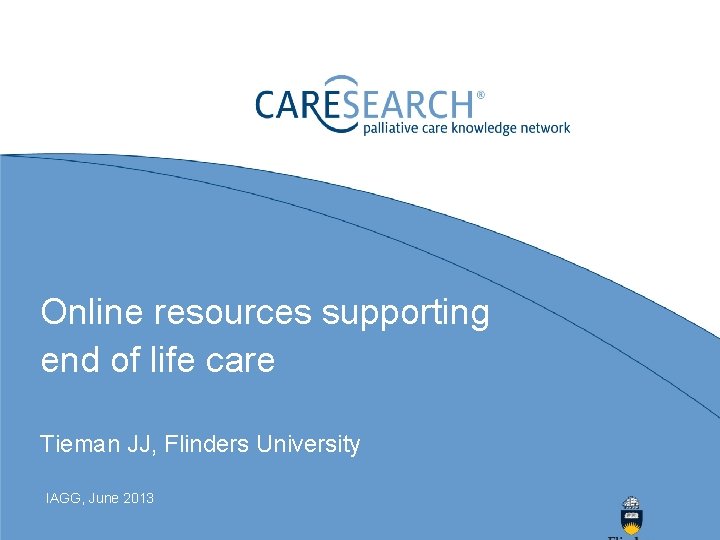 Online resources supporting end of life care Tieman JJ, Flinders University IAGG, June 2013