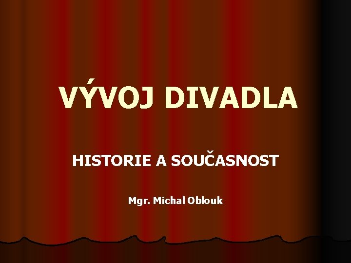 VÝVOJ DIVADLA HISTORIE A SOUČASNOST Mgr. Michal Oblouk 