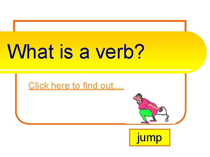 What is a verb? Click here to find out. . jump 