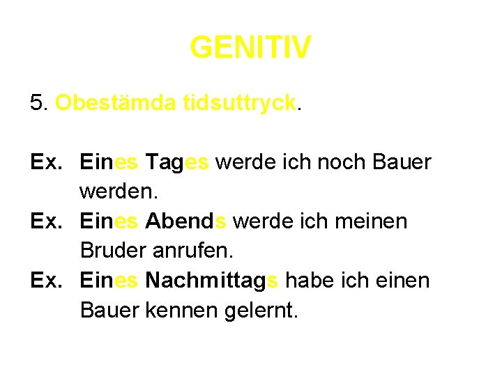 GENITIV 5. Obestämda tidsuttryck. Ex. Eines Tages werde ich noch Bauer werden. Ex. Eines