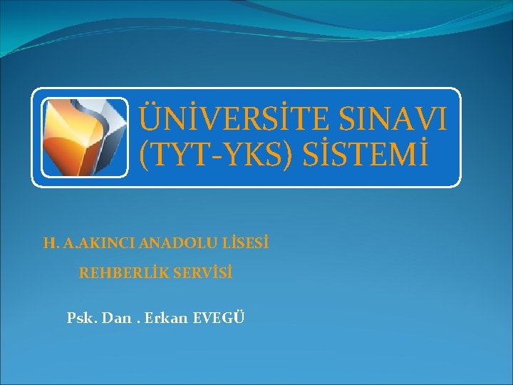 ÜNİVERSİTE SINAVI (TYT-YKS) SİSTEMİ H. A. AKINCI ANADOLU LİSESİ REHBERLİK SERVİSİ Psk. Dan. Erkan