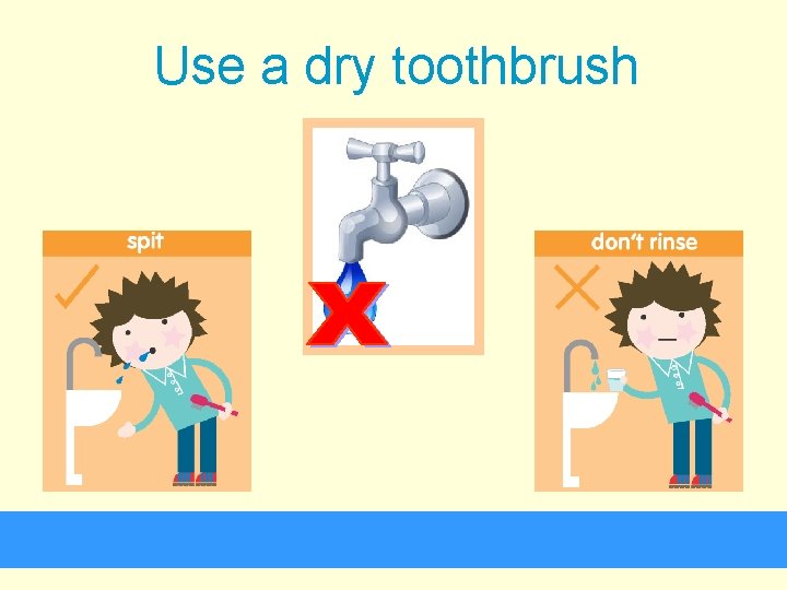 Use a dry toothbrush 