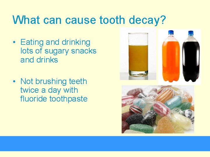 What can cause tooth decay? • Eating and drinking lots of sugary snacks and