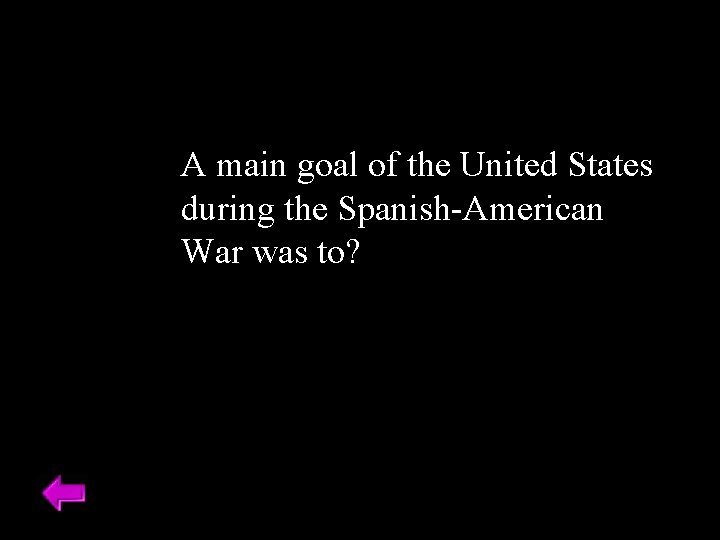 A main goal of the United States during the Spanish-American War was to? 