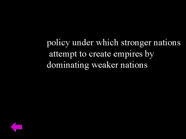 policy under which stronger nations attempt to create empires by dominating weaker nations 