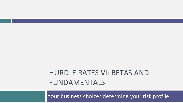 HURDLE RATES VI: BETAS AND FUNDAMENTALS Your business choices determine your risk profile! 