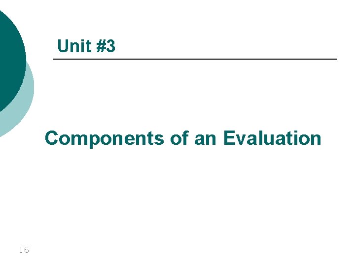 Unit #3 Components of an Evaluation 16 