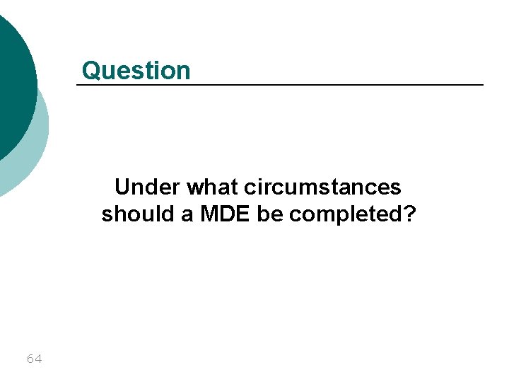 Question Under what circumstances should a MDE be completed? 64 
