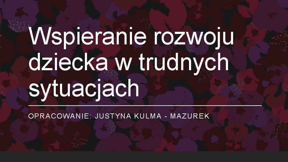 Wspieranie rozwoju dziecka w trudnych sytuacjach OPRACOWANIE: JUSTYNA KULMA - MAZUREK 