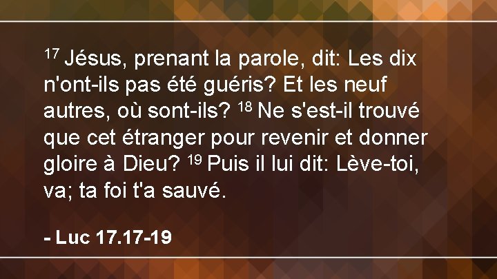 17 Jésus, prenant la parole, dit: Les dix n'ont-ils pas été guéris? Et les