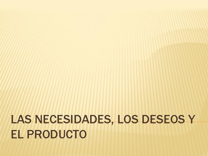 LAS NECESIDADES, LOS DESEOS Y EL PRODUCTO 