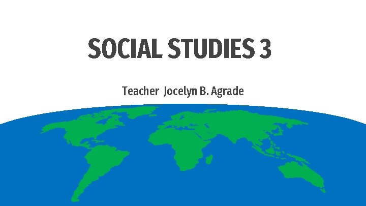 SOCIAL STUDIES 3 Teacher Jocelyn B. Agrade 