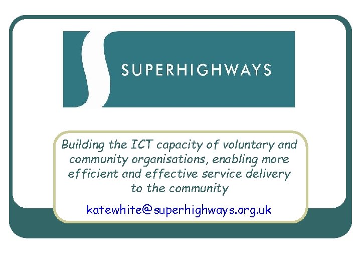 Superhighways Building the ICT capacity of voluntary and community organisations, enabling more efficient and