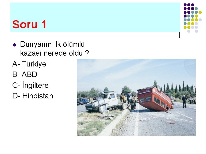 Soru 1 Dünyanın ilk ölümlü kazası nerede oldu ? A- Türkiye B- ABD C-