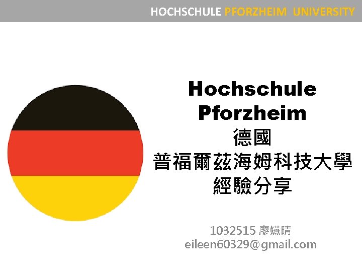 HOCHSCHULE PFORZHEIM UNIVERSITY Hochschule Pforzheim 德國 普福爾茲海姆科技大學 經驗分享 1032515 廖嬿晴 eileen 60329@gmail. com 