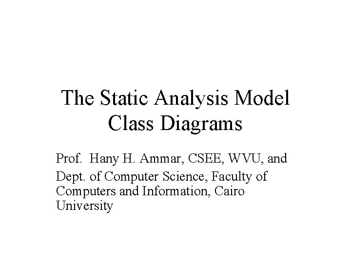 The Static Analysis Model Class Diagrams Prof. Hany H. Ammar, CSEE, WVU, and Dept.