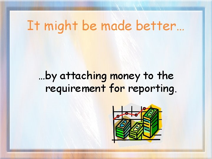 It might be made better… …by attaching money to the requirement for reporting. 