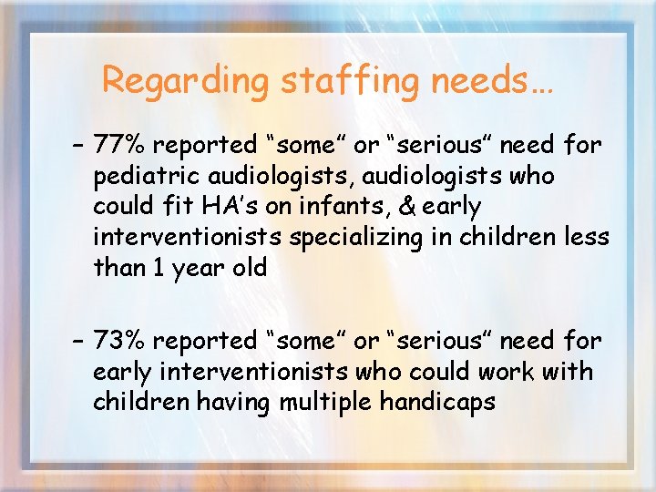 Regarding staffing needs… – 77% reported “some” or “serious” need for pediatric audiologists, audiologists