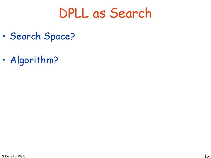 DPLL as Search • Search Space? • Algorithm? © Daniel S. Weld 16 