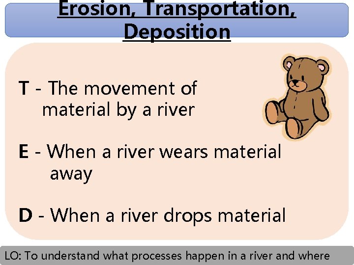 Erosion, Transportation, Deposition T - The movement of material by a river E -