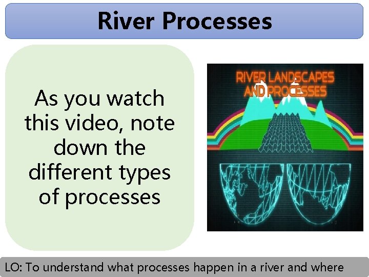 River Processes As you watch this video, note down the different types of processes