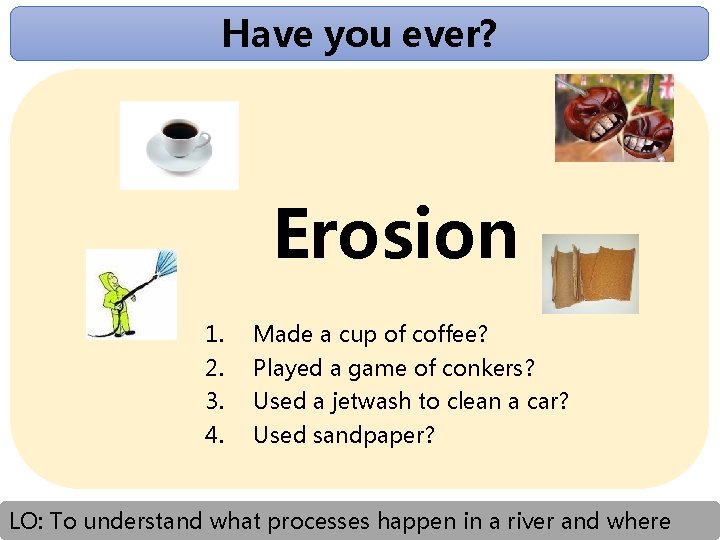 Have you ever? Erosion 1. Made a cup of coffee? 2. Played a game