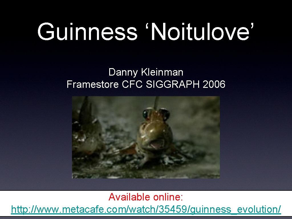 Guinness ‘Noitulove’ Danny Kleinman Framestore CFC SIGGRAPH 2006 Available online: http: //www. metacafe. com/watch/35459/guinness_evolution/